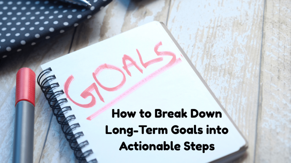 How to Break Down Long-Term Goals into Actionable Steps